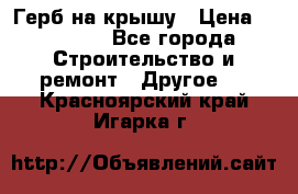 Герб на крышу › Цена ­ 30 000 - Все города Строительство и ремонт » Другое   . Красноярский край,Игарка г.